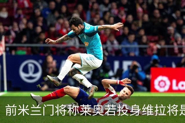 前米兰门将称莱奥若投身维拉将是划时代的交易