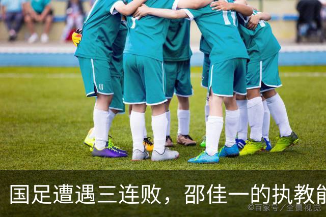 国足遭遇三连败，邵佳一的执教能力引发担忧